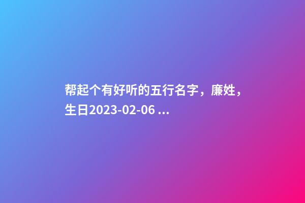 帮起个有好听的五行名字，廉姓，生日2023-02-06 21:14